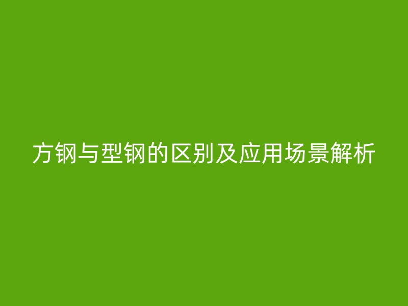方鋼與型鋼的區(qū)別及應(yīng)用場景解析