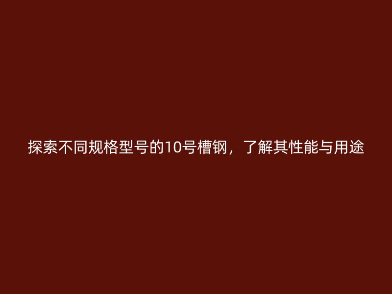 探索不同規格型號的10號槽鋼，了解其性能與用途