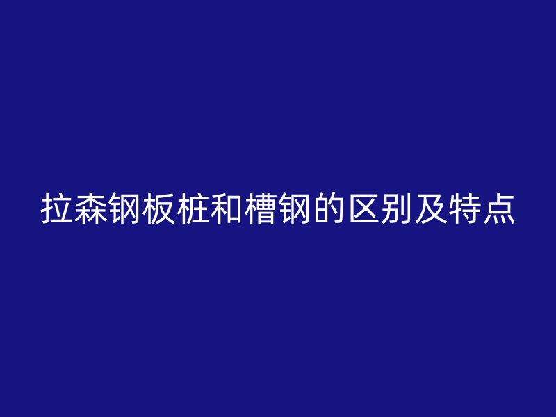 拉森鋼板樁和槽鋼的區別及特點