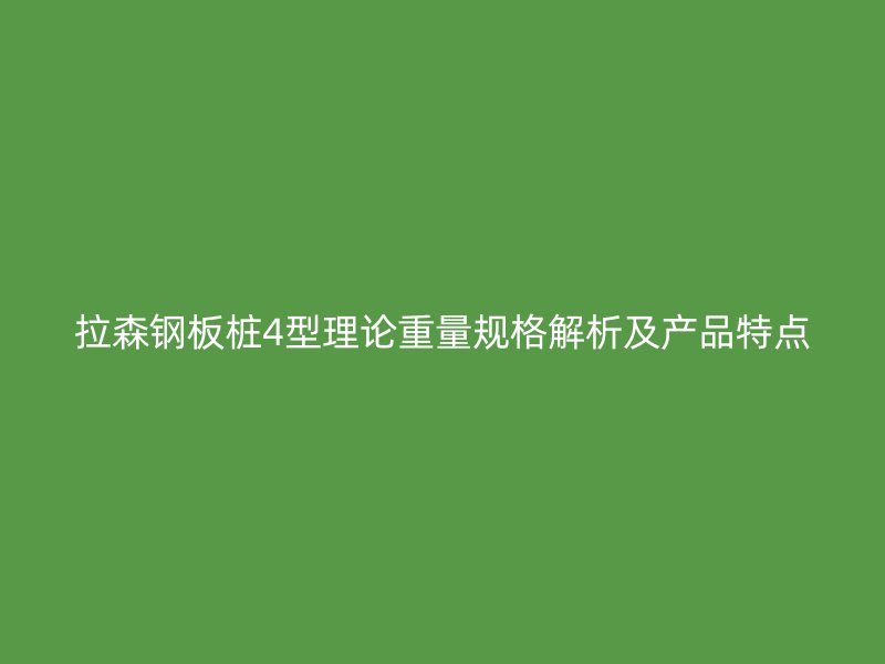 拉森鋼板樁4型理論重量規格解析及產品特點