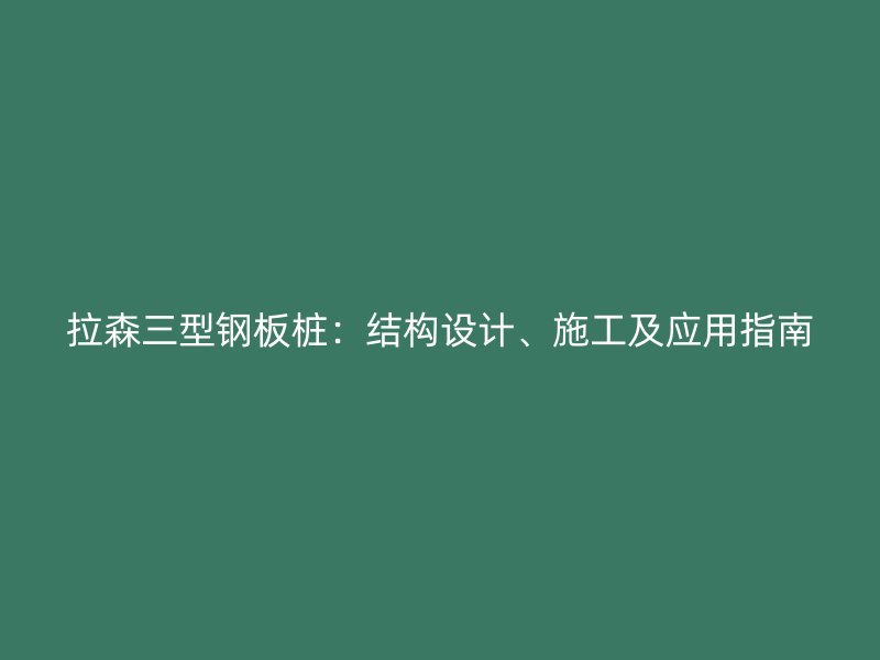 拉森三型鋼板樁：結(jié)構設計、施工及應用指南