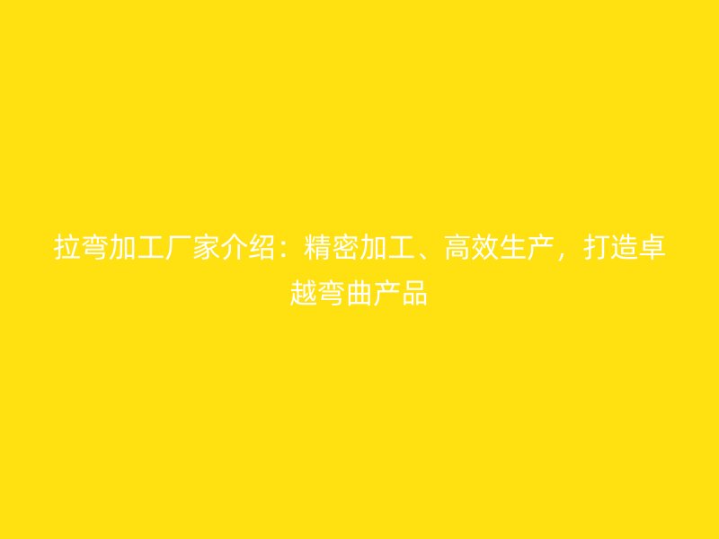 拉彎加工廠家介紹：精密加工、高效生產，打造卓越彎曲產品