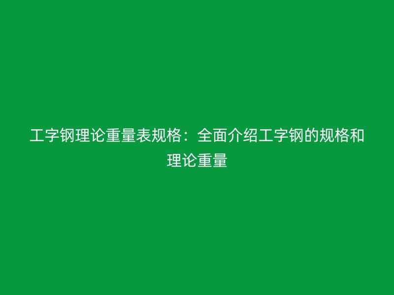 工字鋼理論重量表規格：全面介紹工字鋼的規格和理論重量