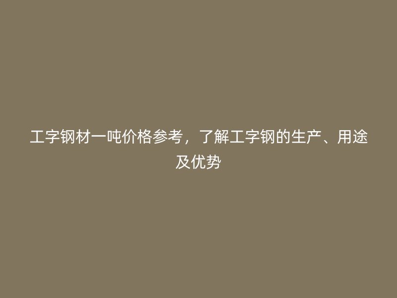 工字鋼材一噸價格參考，了解工字鋼的生產(chǎn)、用途及優(yōu)勢