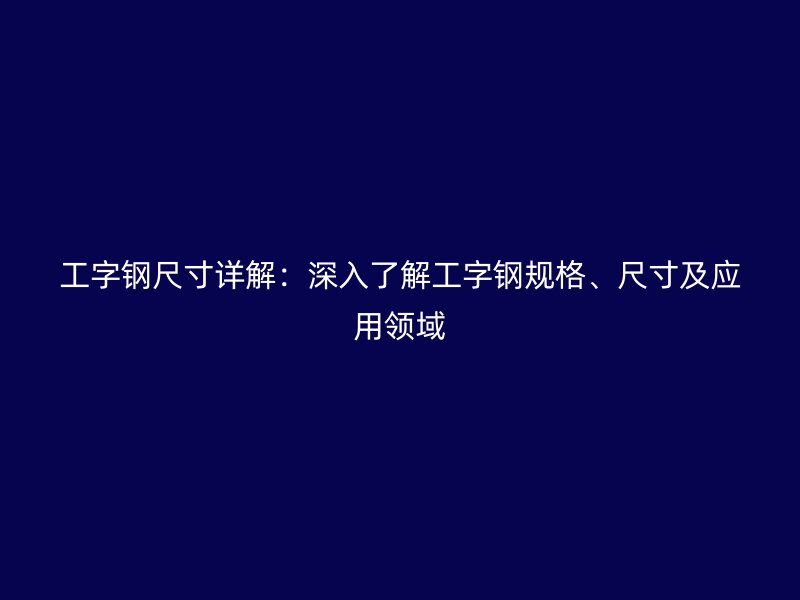 工字鋼尺寸詳解：深入了解工字鋼規格、尺寸及應用領域