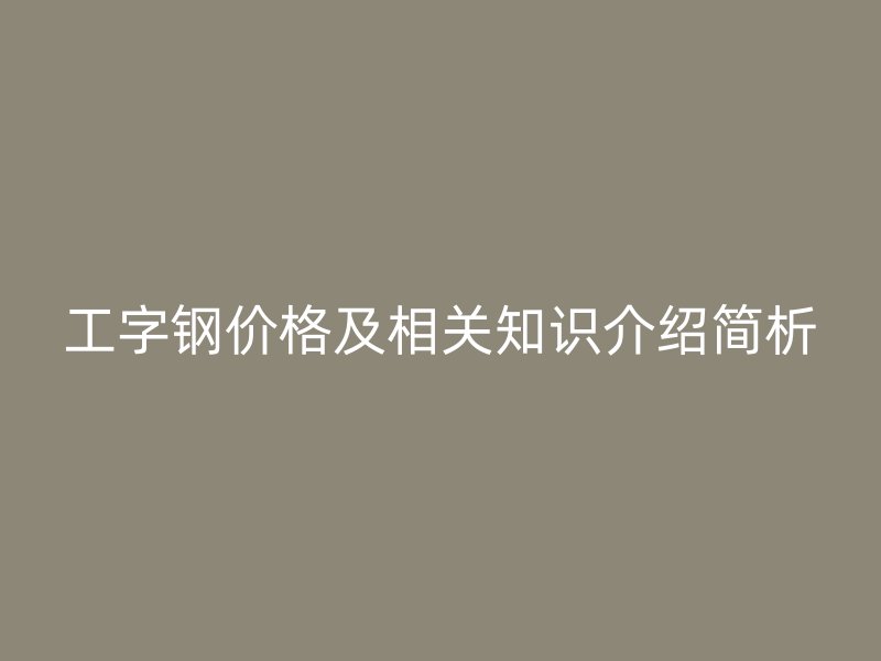 工字鋼價格及相關知識介紹簡析