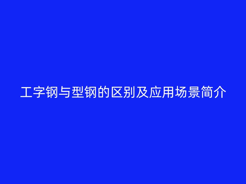 工字鋼與型鋼的區別及應用場景簡介