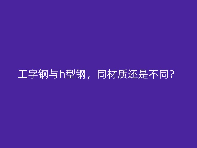 工字鋼與h型鋼，同材質還是不同？