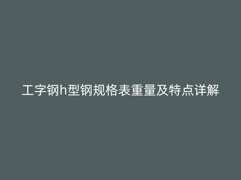 工字鋼h型鋼規格表重量及特點詳解