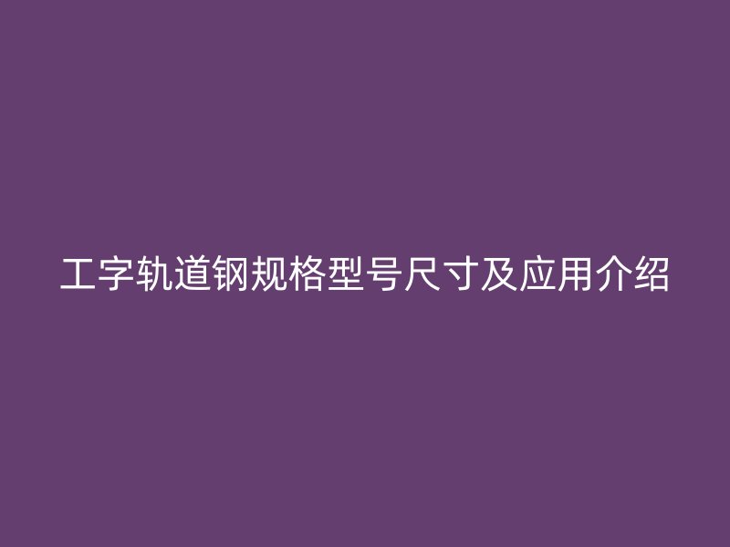工字軌道鋼規格型號尺寸及應用介紹