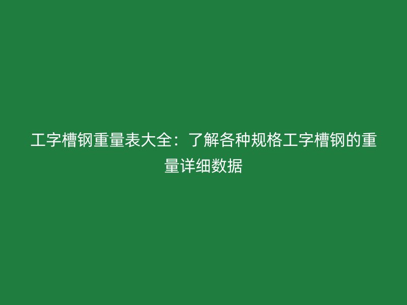 工字槽鋼重量表大全：了解各種規格工字槽鋼的重量詳細數據