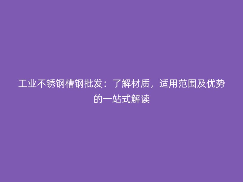 工業(yè)不銹鋼槽鋼批發(fā)：了解材質(zhì)，適用范圍及優(yōu)勢的一站式解讀