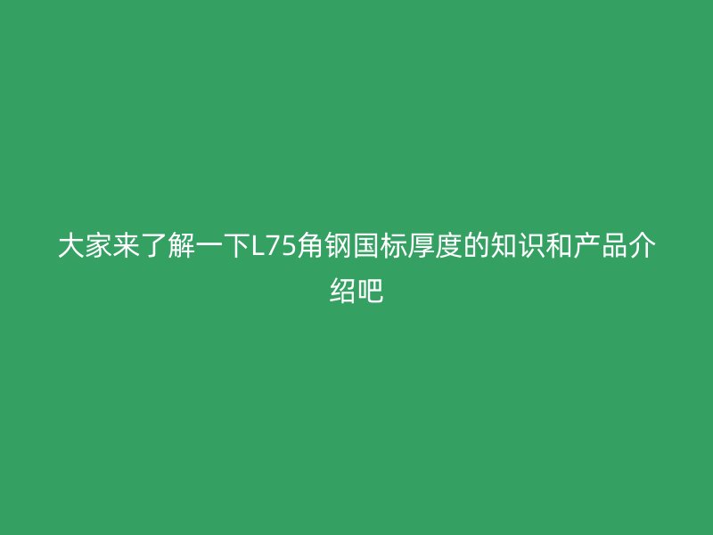 大家來了解一下L75角鋼國標厚度的知識和產品介紹吧