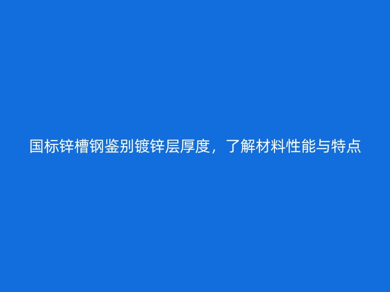 國(guó)標(biāo)鋅槽鋼鑒別鍍鋅層厚度，了解材料性能與特點(diǎn)