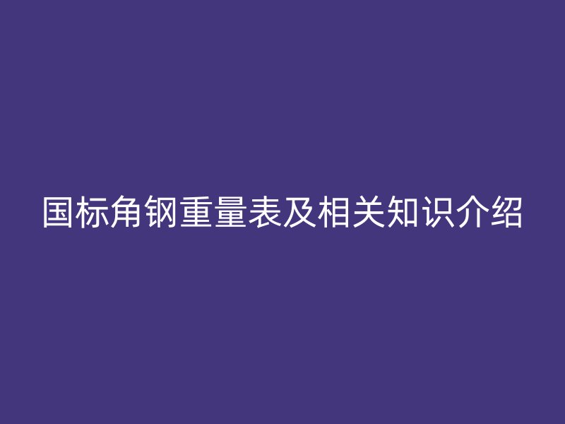 國標(biāo)角鋼重量表及相關(guān)知識介紹