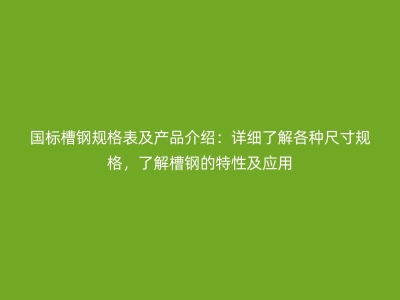 國標槽鋼規格表及產品介紹：詳細了解各種尺寸規格，了解槽鋼的特性及應用