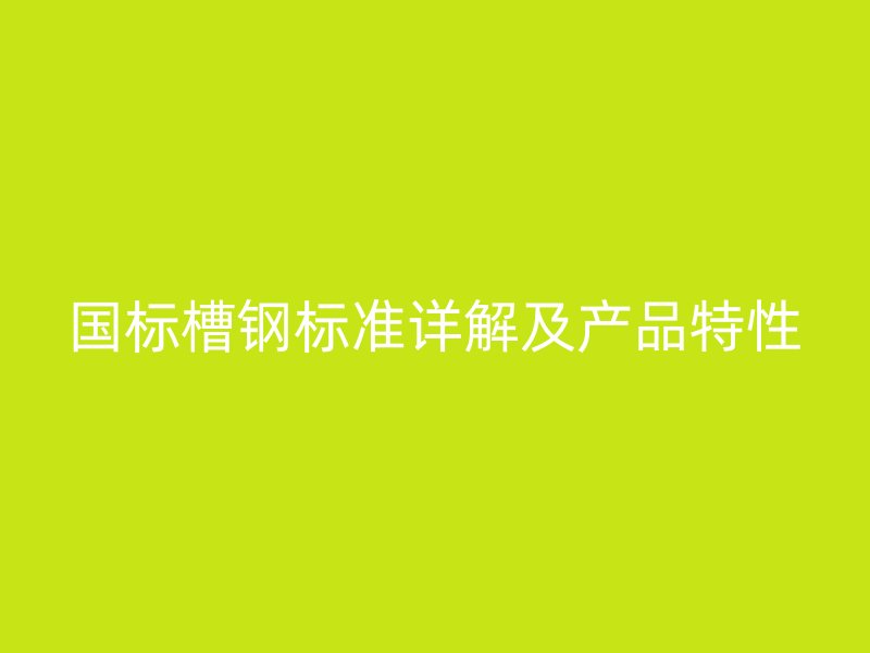國標槽鋼標準詳解及產品特性
