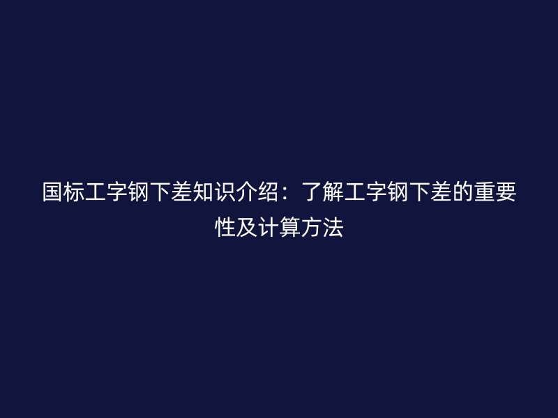國標(biāo)工字鋼下差知識介紹：了解工字鋼下差的重要性及計算方法