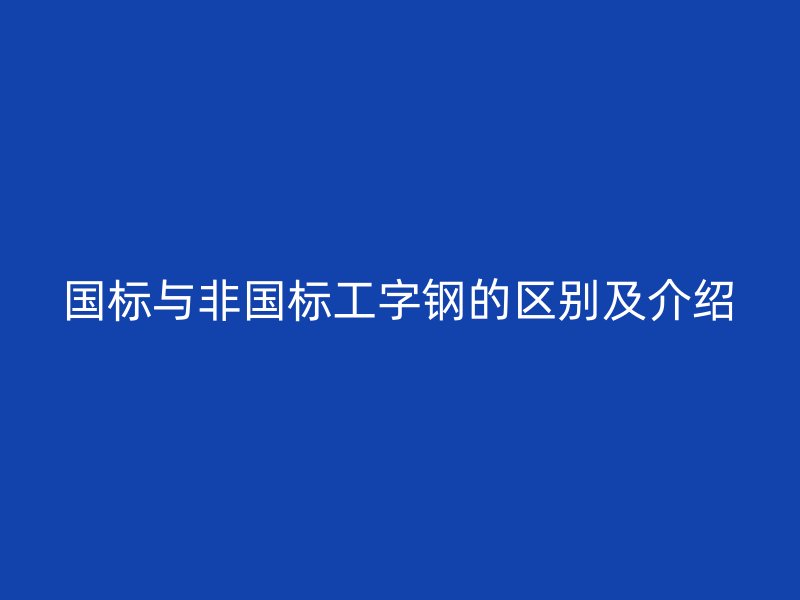 國標與非國標工字鋼的區別及介紹