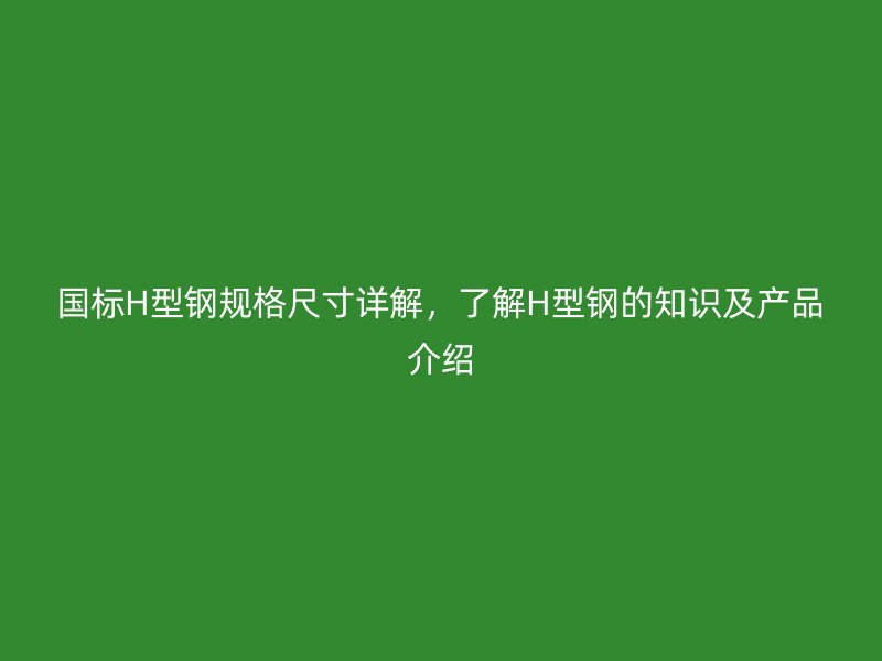 國標H型鋼規格尺寸詳解，了解H型鋼的知識及產品介紹