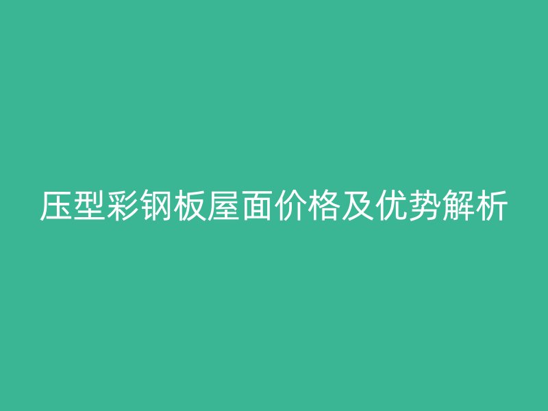 壓型彩鋼板屋面價格及優勢解析