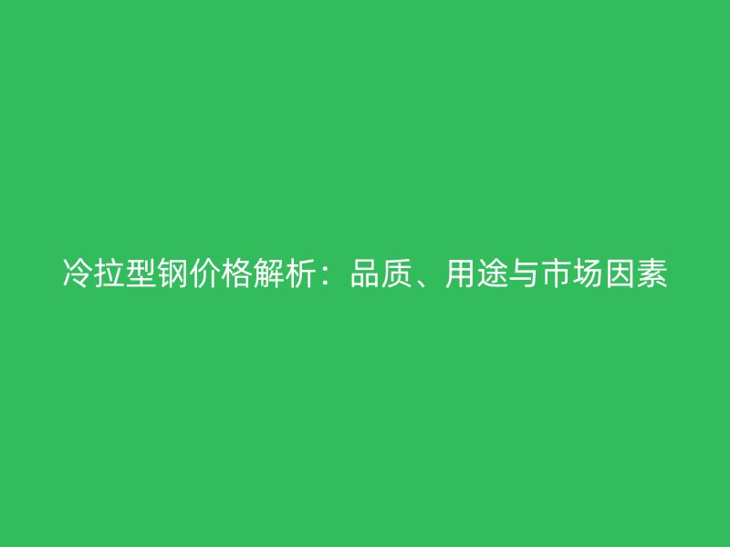 冷拉型鋼價格解析：品質、用途與市場因素