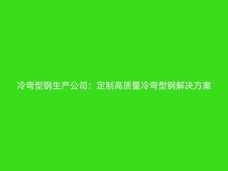 冷彎型鋼生產公司：定制高質量冷彎型鋼解決方案