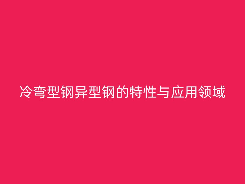 冷彎型鋼異型鋼的特性與應(yīng)用領(lǐng)域