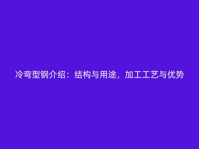 冷彎型鋼介紹：結構與用途，加工工藝與優勢
