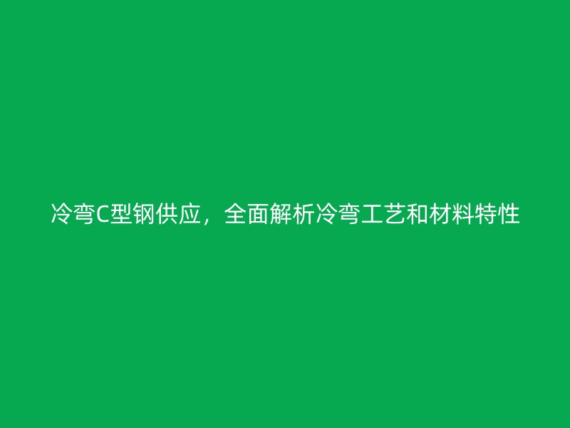 冷彎C型鋼供應(yīng)，全面解析冷彎工藝和材料特性