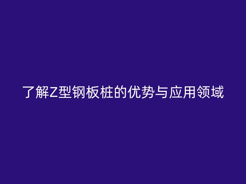 了解Z型鋼板樁的優勢與應用領域
