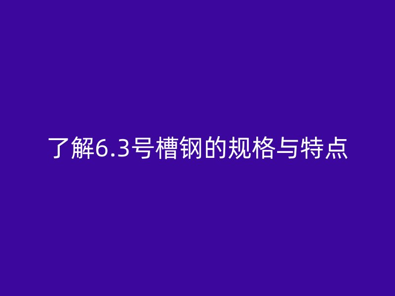 了解6.3號槽鋼的規格與特點