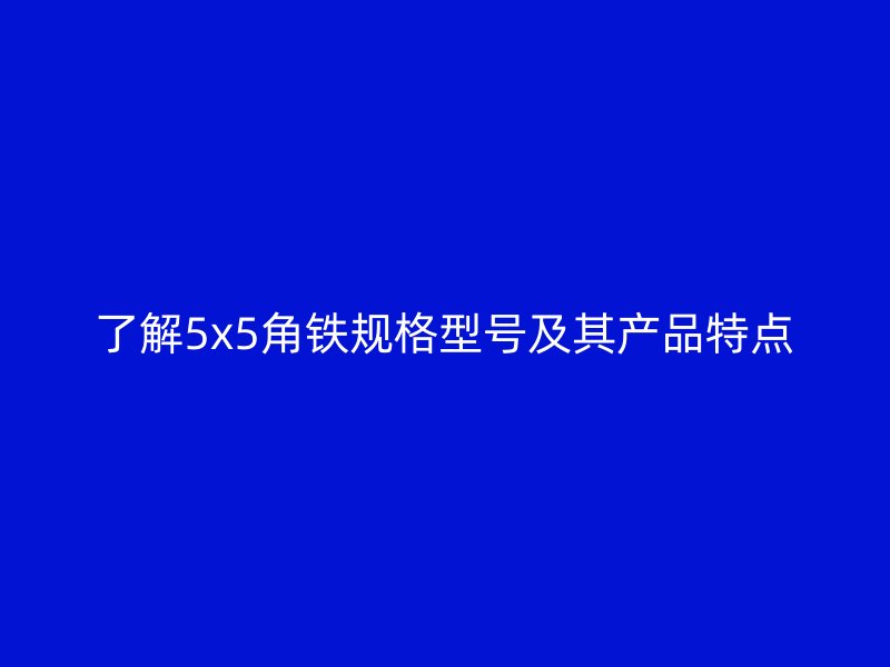 了解5x5角鐵規(guī)格型號及其產(chǎn)品特點