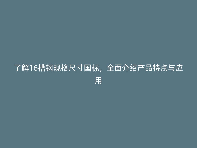 了解16槽鋼規格尺寸國標，全面介紹產品特點與應用
