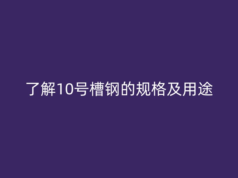 了解10號槽鋼的規格及用途