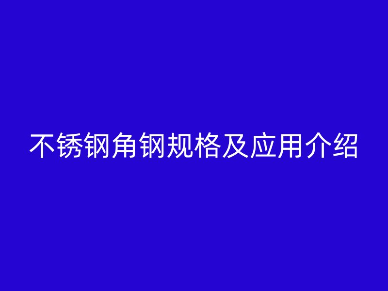 不銹鋼角鋼規(guī)格及應用介紹