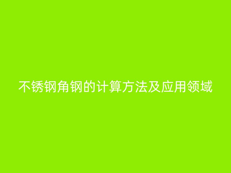 不銹鋼角鋼的計算方法及應(yīng)用領(lǐng)域