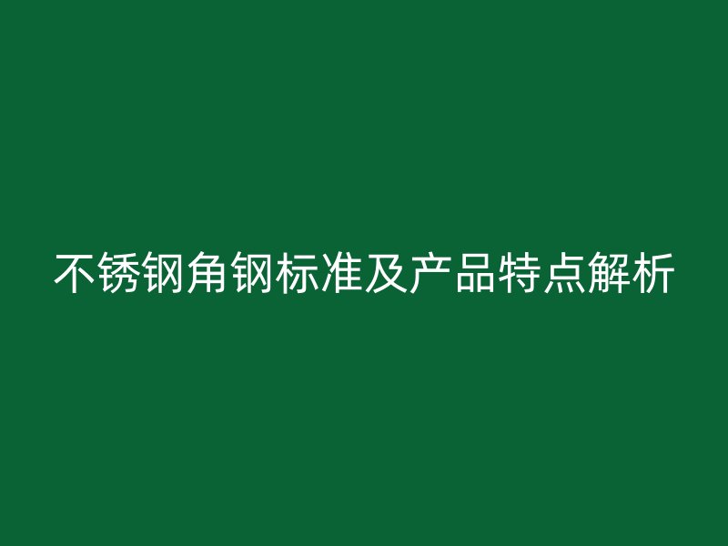 不銹鋼角鋼標準及產品特點解析