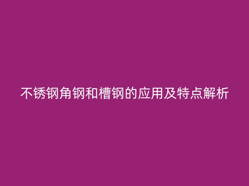 不銹鋼角鋼和槽鋼的應用及特點解析