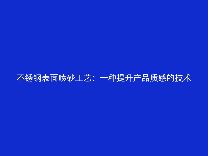 不銹鋼表面噴砂工藝：一種提升產品質感的技術