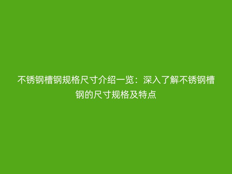 不銹鋼槽鋼規格尺寸介紹一覽：深入了解不銹鋼槽鋼的尺寸規格及特點