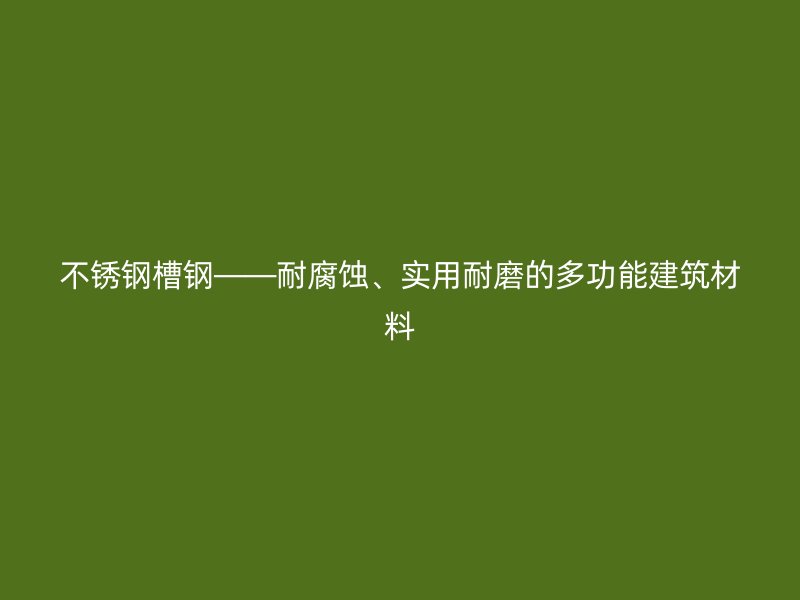 不銹鋼槽鋼——耐腐蝕、實(shí)用耐磨的多功能建筑材料