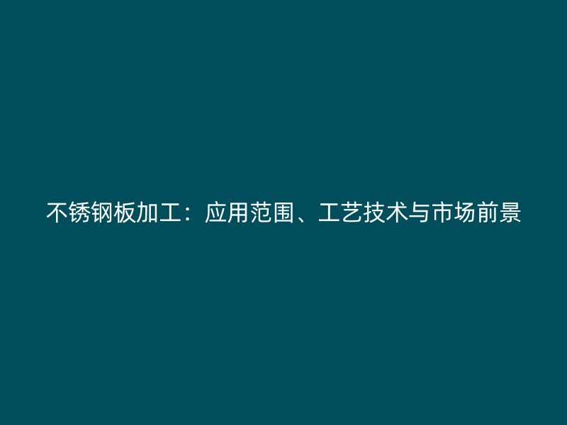 不銹鋼板加工：應用范圍、工藝技術與市場前景