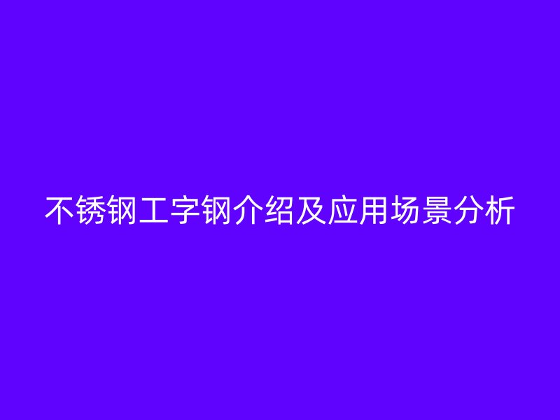 不銹鋼工字鋼介紹及應(yīng)用場(chǎng)景分析