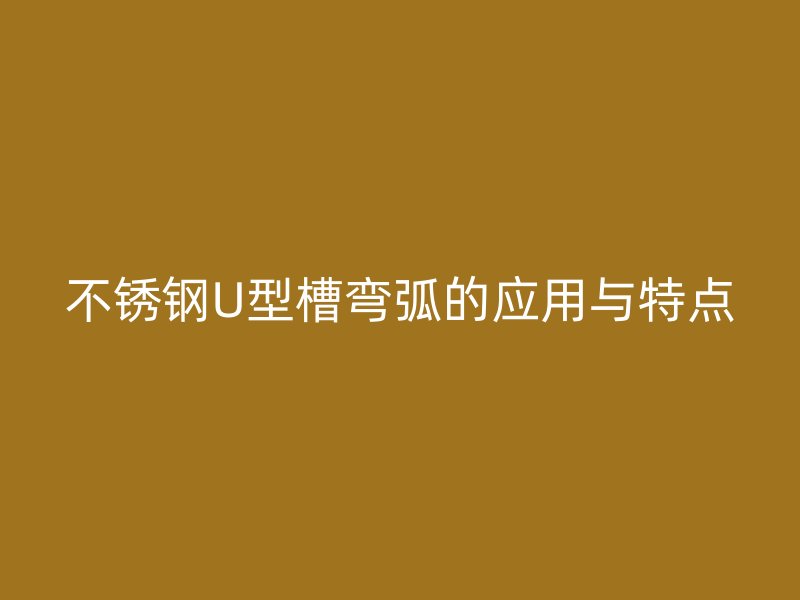 不銹鋼U型槽彎弧的應用與特點
