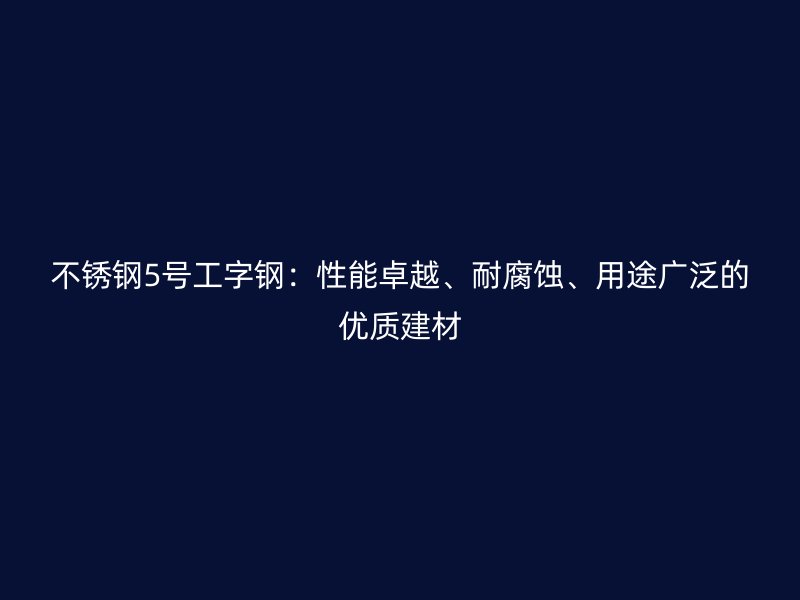 不銹鋼5號工字鋼：性能卓越、耐腐蝕、用途廣泛的優質建材