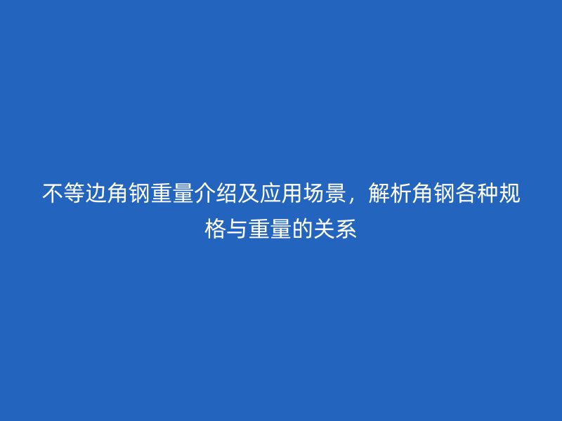 不等邊角鋼重量介紹及應(yīng)用場景，解析角鋼各種規(guī)格與重量的關(guān)系