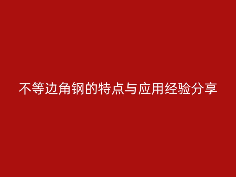 不等邊角鋼的特點與應用經驗分享