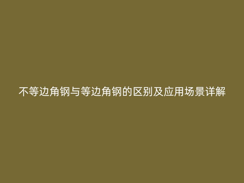 不等邊角鋼與等邊角鋼的區別及應用場景詳解