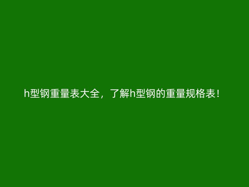 h型鋼重量表大全，了解h型鋼的重量規格表！